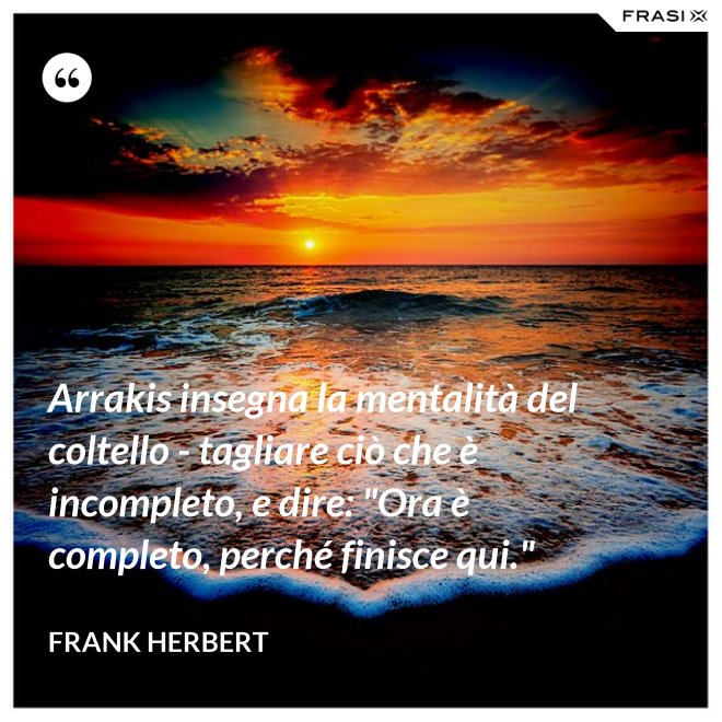 Arrakis insegna la mentalità del coltello - tagliare ciò che è incompleto, e dire: "Ora è completo, perché finisce qui." - Frank Herbert