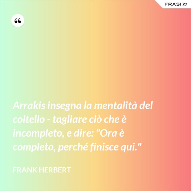 Arrakis insegna la mentalità del coltello - tagliare ciò che è incompleto, e dire: "Ora è completo, perché finisce qui." - Frank Herbert
