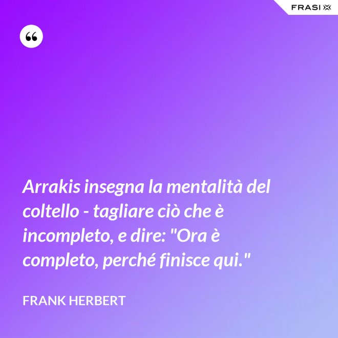 Arrakis insegna la mentalità del coltello - tagliare ciò che è incompleto, e dire: "Ora è completo, perché finisce qui." - Frank Herbert