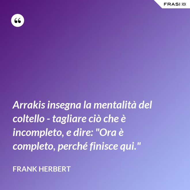 Arrakis insegna la mentalità del coltello - tagliare ciò che è incompleto, e dire: "Ora è completo, perché finisce qui." - Frank Herbert