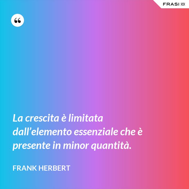 La crescita è limitata dall’elemento essenziale che è presente in minor quantità. - Frank Herbert