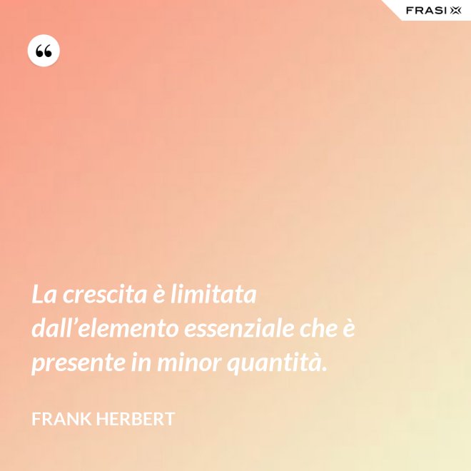 La crescita è limitata dall’elemento essenziale che è presente in minor quantità. - Frank Herbert