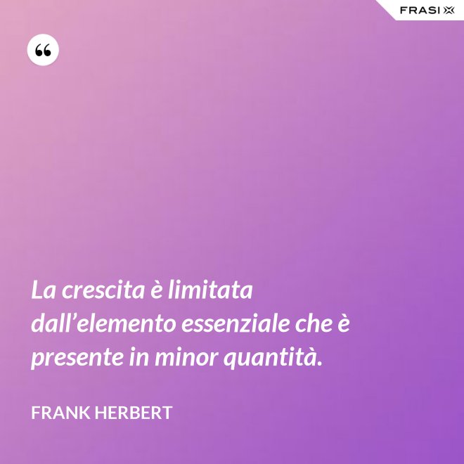 La crescita è limitata dall’elemento essenziale che è presente in minor quantità. - Frank Herbert