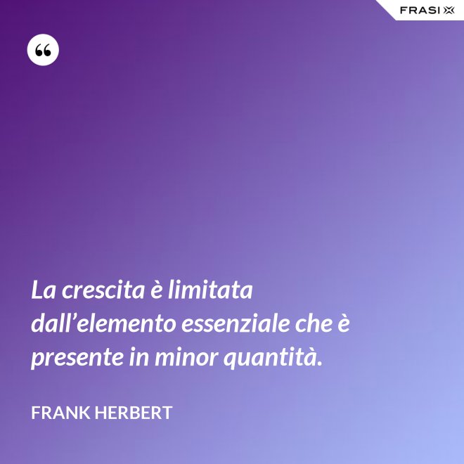 La crescita è limitata dall’elemento essenziale che è presente in minor quantità. - Frank Herbert