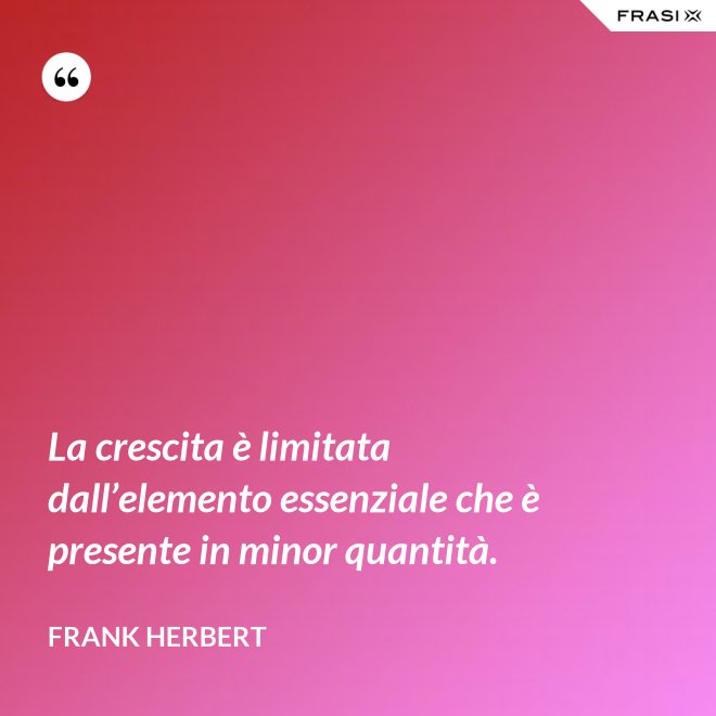 La crescita è limitata dall’elemento essenziale che è presente in minor quantità. - Frank Herbert