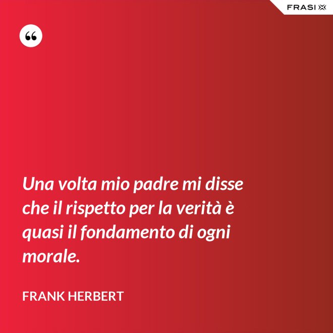 Una volta mio padre mi disse che il rispetto per la verità è quasi il fondamento di ogni morale. - Frank Herbert