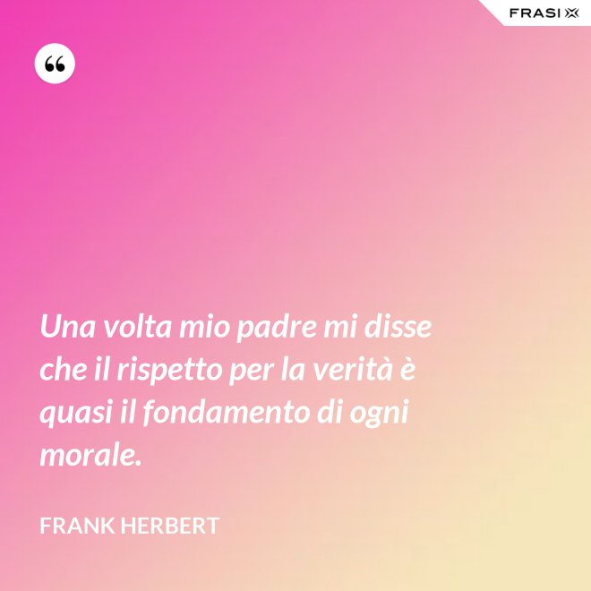 Una volta mio padre mi disse che il rispetto per la verità è quasi il fondamento di ogni morale. - Frank Herbert