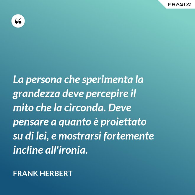 La persona che sperimenta la grandezza deve percepire il mito che la circonda. Deve pensare a quanto è proiettato su di lei, e mostrarsi fortemente incline all'ironia. - Frank Herbert