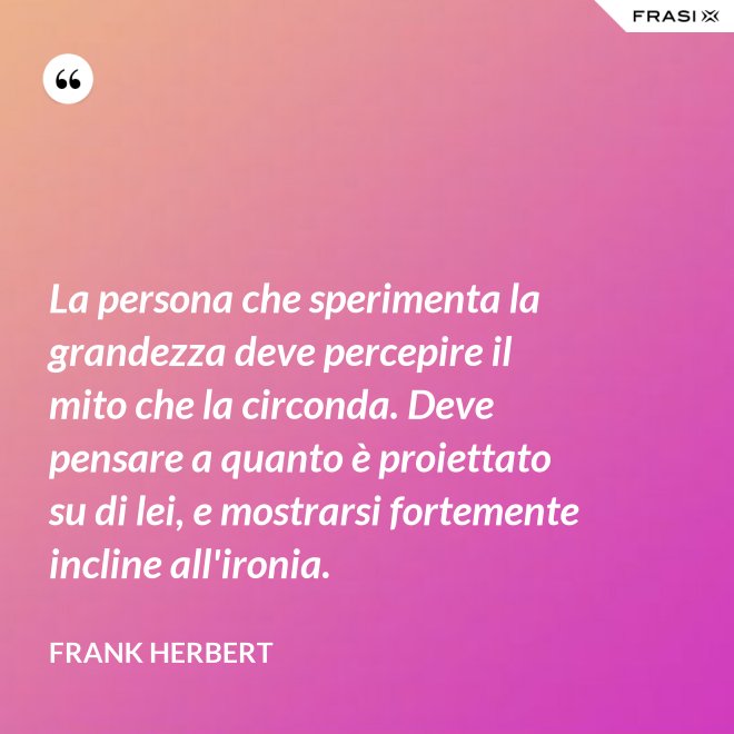 La persona che sperimenta la grandezza deve percepire il mito che la circonda. Deve pensare a quanto è proiettato su di lei, e mostrarsi fortemente incline all'ironia. - Frank Herbert