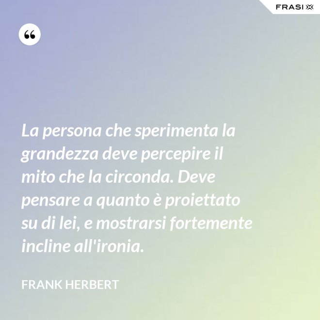 La persona che sperimenta la grandezza deve percepire il mito che la circonda. Deve pensare a quanto è proiettato su di lei, e mostrarsi fortemente incline all'ironia. - Frank Herbert