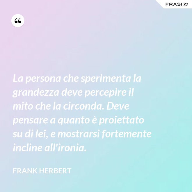 La persona che sperimenta la grandezza deve percepire il mito che la circonda. Deve pensare a quanto è proiettato su di lei, e mostrarsi fortemente incline all'ironia. - Frank Herbert