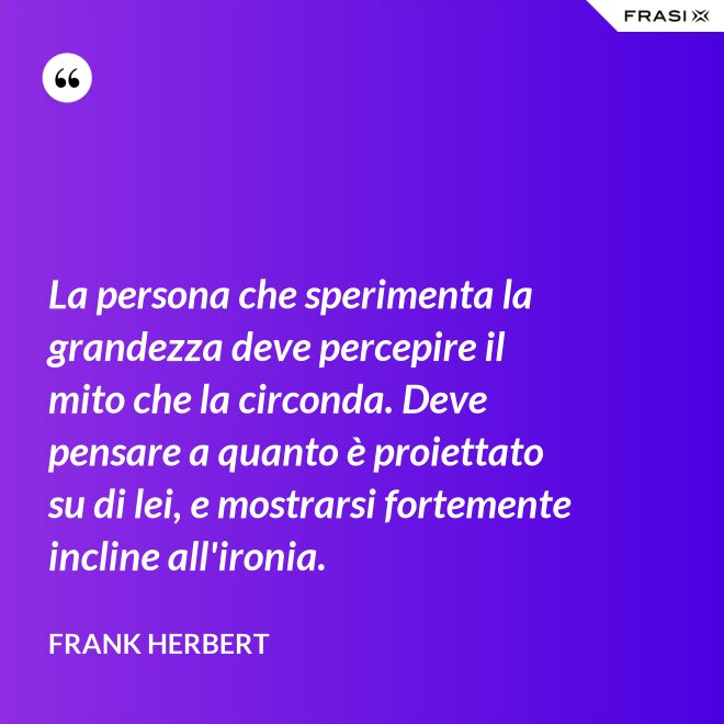 La persona che sperimenta la grandezza deve percepire il mito che la circonda. Deve pensare a quanto è proiettato su di lei, e mostrarsi fortemente incline all'ironia. - Frank Herbert