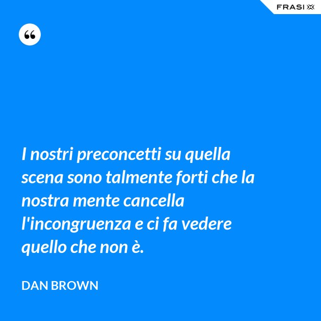 I nostri preconcetti su quella scena sono talmente forti che la nostra mente cancella l'incongruenza e ci fa vedere quello che non è. - Dan Brown