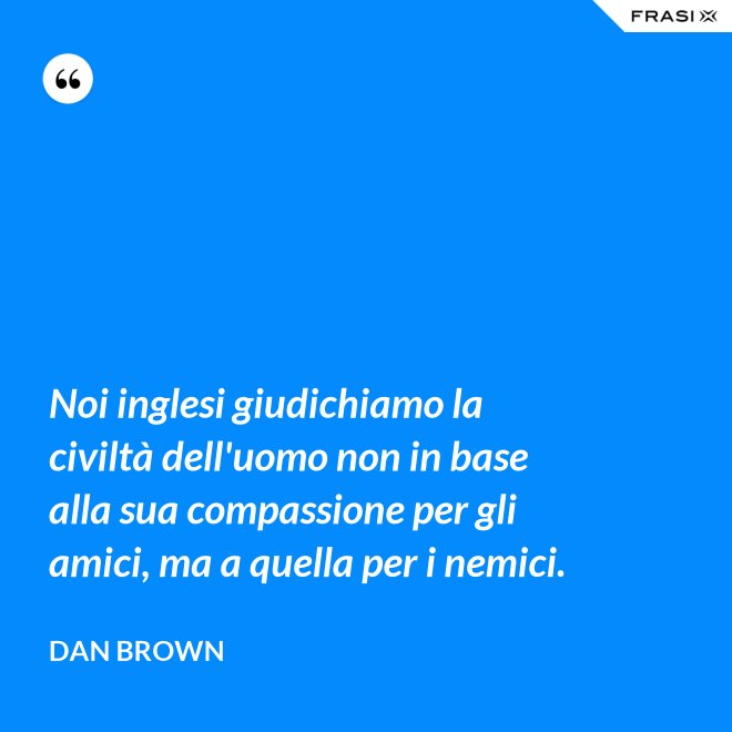 Noi inglesi giudichiamo la civiltà dell'uomo non in base alla sua compassione per gli amici, ma a quella per i nemici. - Dan Brown