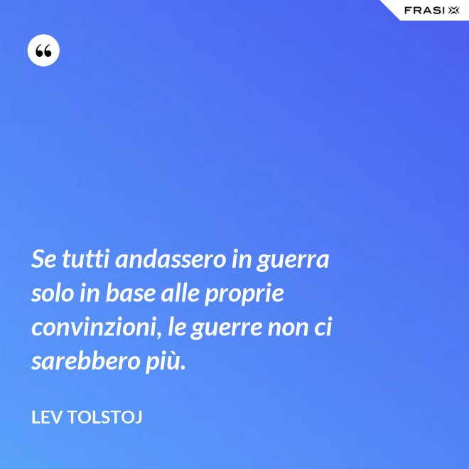 Se tutti andassero in guerra solo in base alle proprie convinzioni, le guerre non ci sarebbero più. - Lev Tolstoj