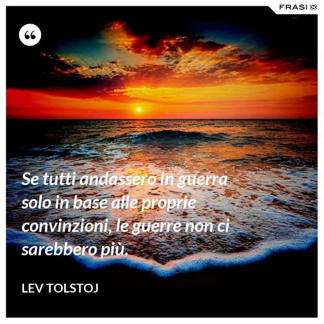 Se tutti andassero in guerra solo in base alle proprie convinzioni, le guerre non ci sarebbero più. - Lev Tolstoj