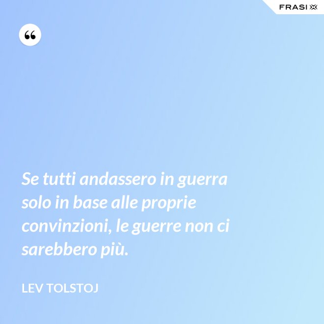 Se tutti andassero in guerra solo in base alle proprie convinzioni, le guerre non ci sarebbero più. - Lev Tolstoj