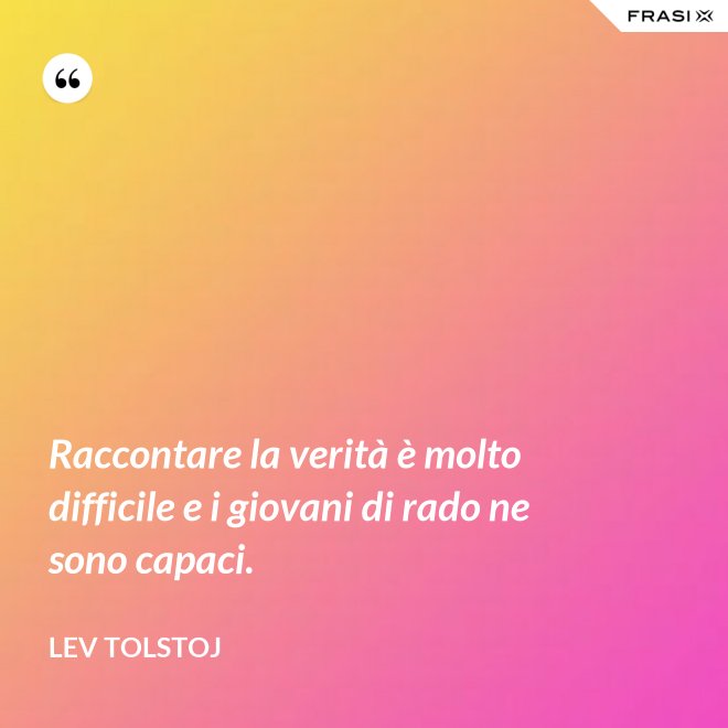 Raccontare la verità è molto difficile e i giovani di rado ne sono capaci. - Lev Tolstoj