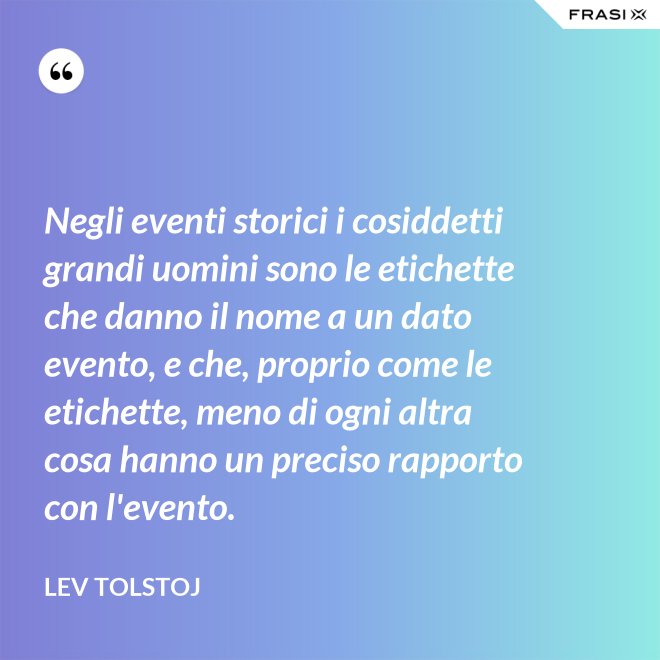 Negli eventi storici i cosiddetti grandi uomini sono le etichette che danno il nome a un dato evento, e che, proprio come le etichette, meno di ogni altra cosa hanno un preciso rapporto con l'evento. - Lev Tolstoj