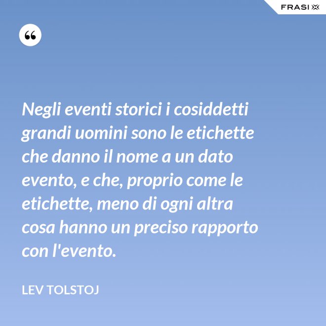 Negli eventi storici i cosiddetti grandi uomini sono le etichette che danno il nome a un dato evento, e che, proprio come le etichette, meno di ogni altra cosa hanno un preciso rapporto con l'evento. - Lev Tolstoj