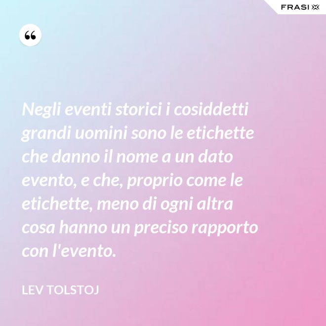 Negli eventi storici i cosiddetti grandi uomini sono le etichette che danno il nome a un dato evento, e che, proprio come le etichette, meno di ogni altra cosa hanno un preciso rapporto con l'evento. - Lev Tolstoj