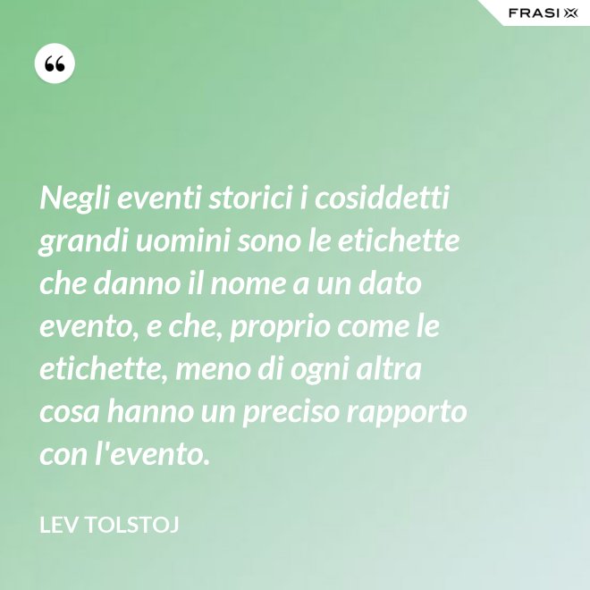 Negli eventi storici i cosiddetti grandi uomini sono le etichette che danno il nome a un dato evento, e che, proprio come le etichette, meno di ogni altra cosa hanno un preciso rapporto con l'evento. - Lev Tolstoj