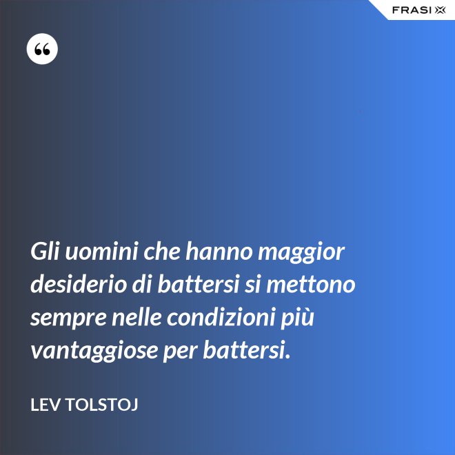 Gli uomini che hanno maggior desiderio di battersi si mettono sempre nelle condizioni più vantaggiose per battersi. - Lev Tolstoj