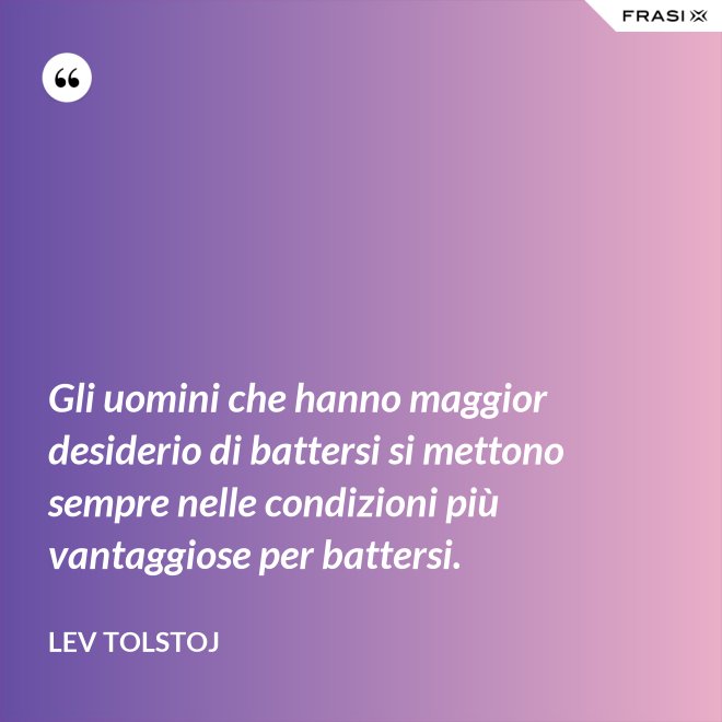 Gli uomini che hanno maggior desiderio di battersi si mettono sempre nelle condizioni più vantaggiose per battersi. - Lev Tolstoj