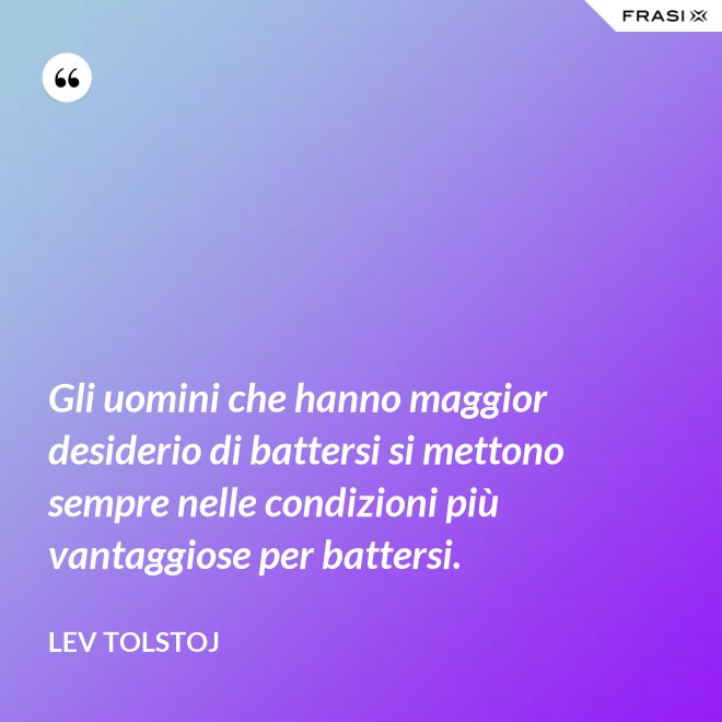Gli uomini che hanno maggior desiderio di battersi si mettono sempre nelle condizioni più vantaggiose per battersi. - Lev Tolstoj