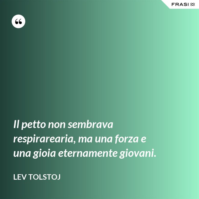 Il petto non sembrava respirarearia, ma una forza e una gioia eternamente giovani. - Lev Tolstoj