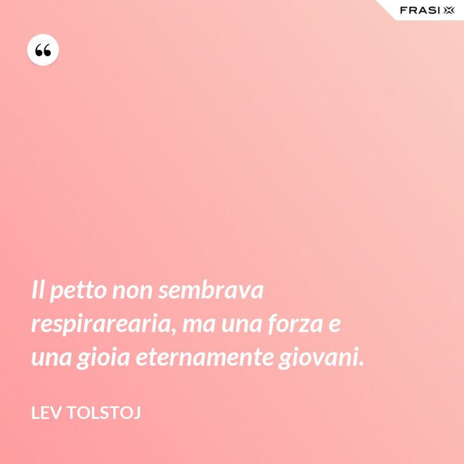 Il petto non sembrava respirarearia, ma una forza e una gioia eternamente giovani. - Lev Tolstoj