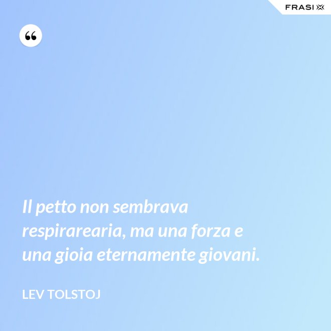 Il petto non sembrava respirarearia, ma una forza e una gioia eternamente giovani. - Lev Tolstoj