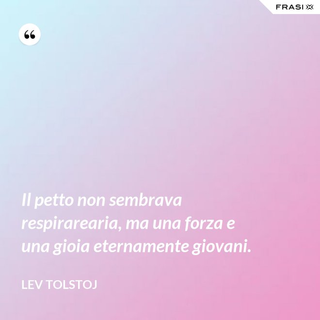 Il petto non sembrava respirarearia, ma una forza e una gioia eternamente giovani. - Lev Tolstoj