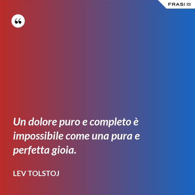 Un dolore puro e completo è impossibile come una pura e perfetta gioia. - Lev Tolstoj