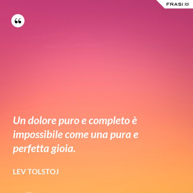 Un dolore puro e completo è impossibile come una pura e perfetta gioia. - Lev Tolstoj