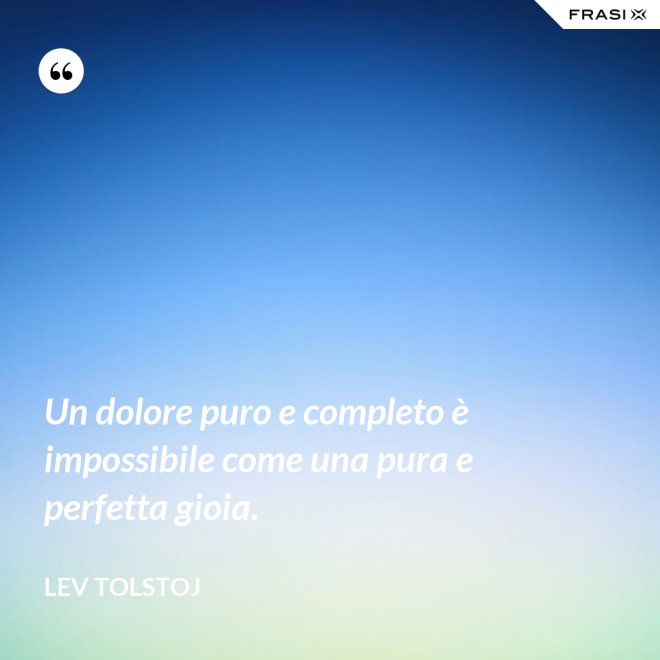 Un dolore puro e completo è impossibile come una pura e perfetta gioia. - Lev Tolstoj
