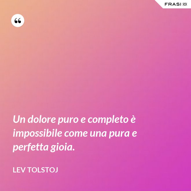 Un dolore puro e completo è impossibile come una pura e perfetta gioia. - Lev Tolstoj