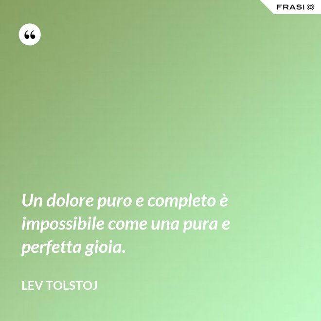 Un dolore puro e completo è impossibile come una pura e perfetta gioia. - Lev Tolstoj