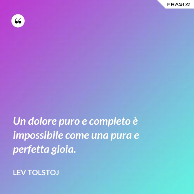 Un dolore puro e completo è impossibile come una pura e perfetta gioia. - Lev Tolstoj