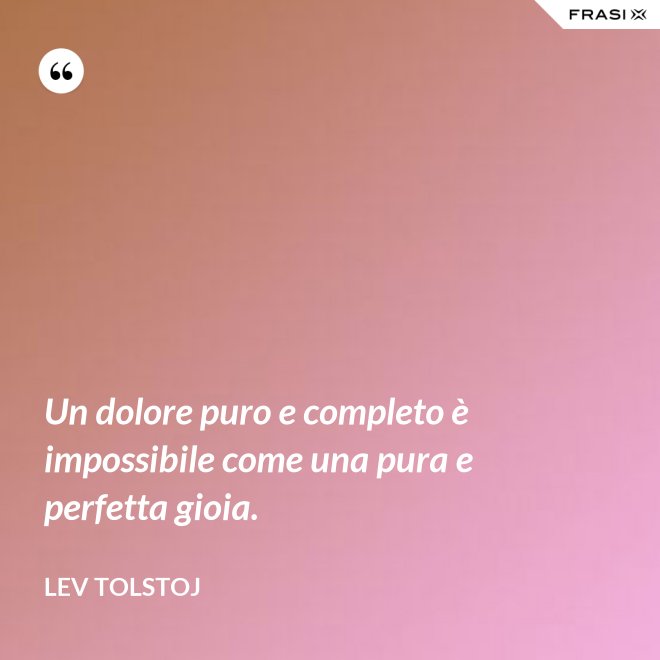 Un dolore puro e completo è impossibile come una pura e perfetta gioia. - Lev Tolstoj