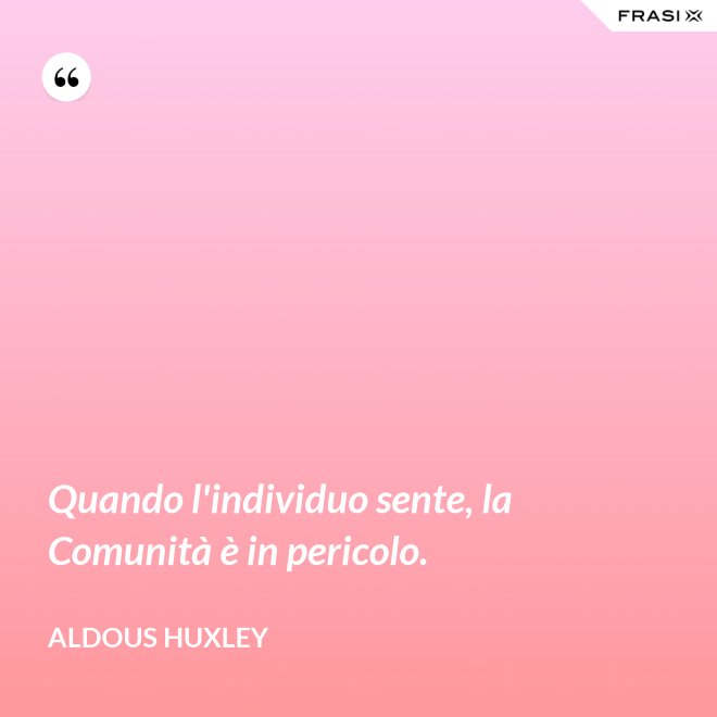 Quando l'individuo sente, la Comunità è in pericolo. - Aldous Huxley