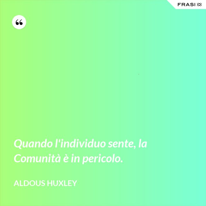 Quando l'individuo sente, la Comunità è in pericolo. - Aldous Huxley