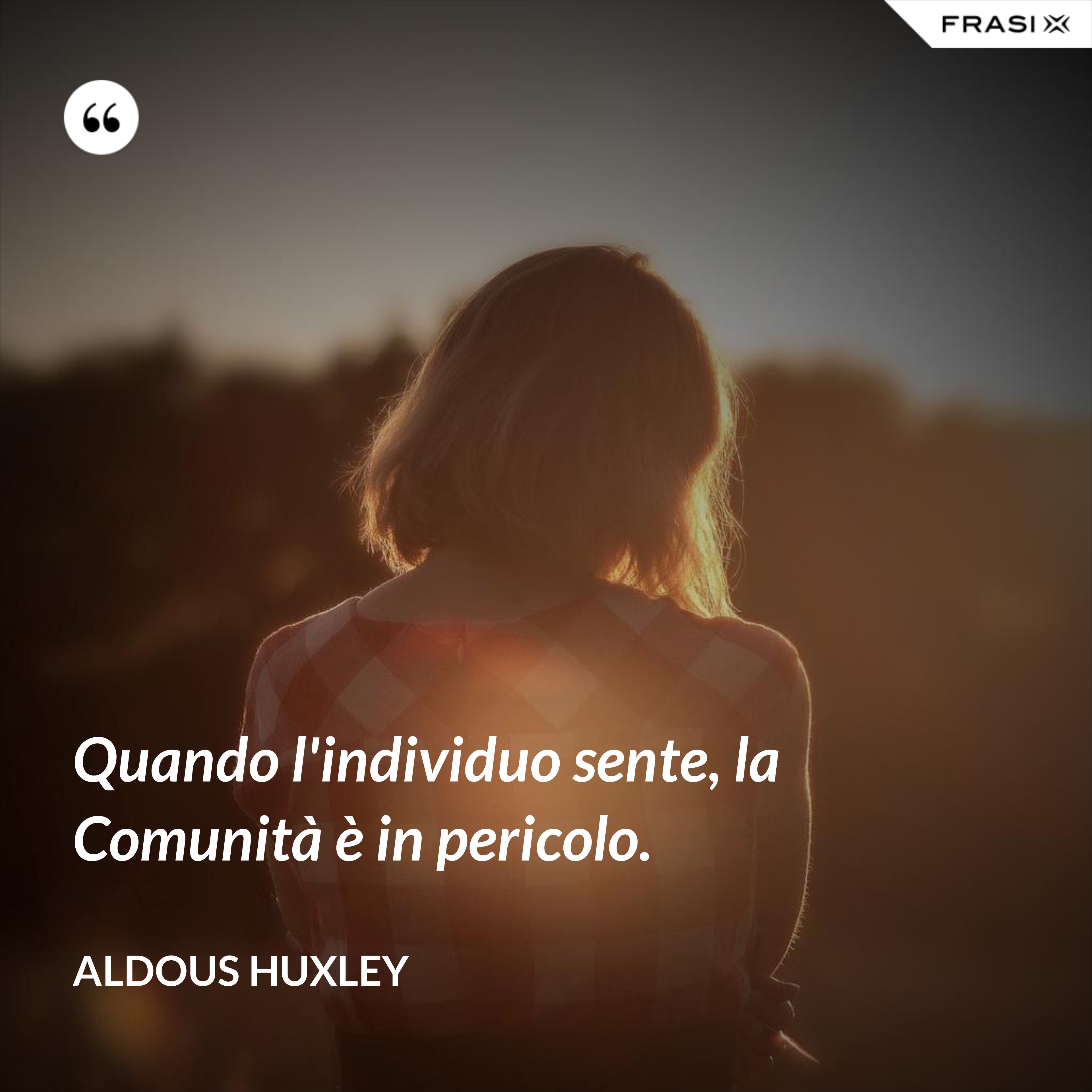 Quando l'individuo sente, la Comunità è in pericolo. - Aldous Huxley
