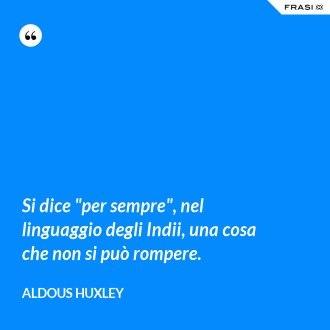 Si dice "per sempre", nel linguaggio degli Indii, una cosa che non si può rompere. - Aldous Huxley