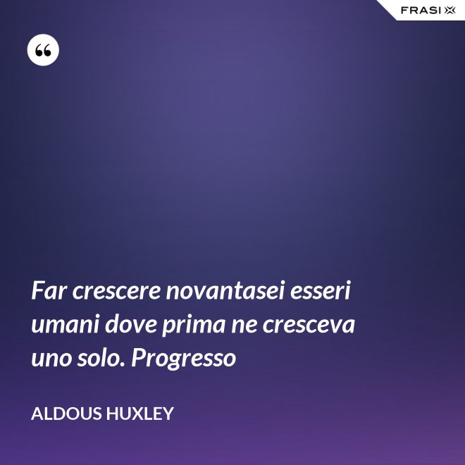 Far crescere novantasei esseri umani dove prima ne cresceva uno solo. Progresso - Aldous Huxley