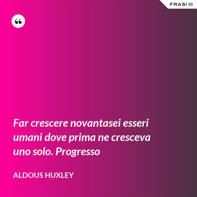 Far crescere novantasei esseri umani dove prima ne cresceva uno solo. Progresso - Aldous Huxley