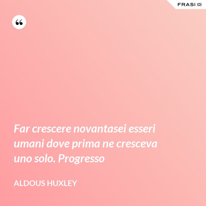 Far crescere novantasei esseri umani dove prima ne cresceva uno solo. Progresso - Aldous Huxley