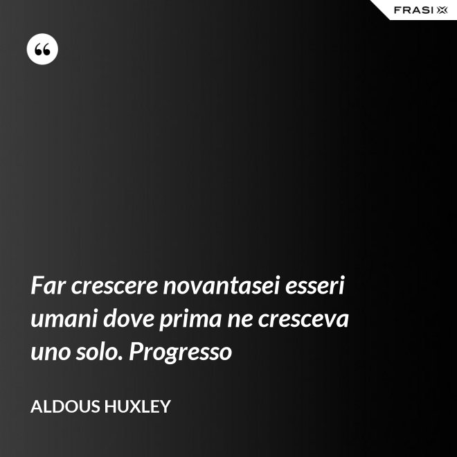 Far crescere novantasei esseri umani dove prima ne cresceva uno solo. Progresso - Aldous Huxley