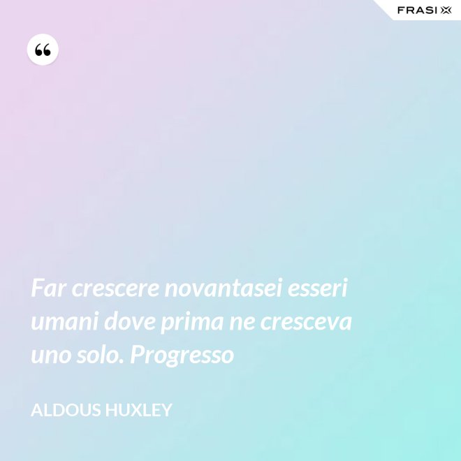 Far crescere novantasei esseri umani dove prima ne cresceva uno solo. Progresso - Aldous Huxley
