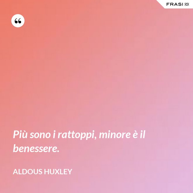 Più sono i rattoppi, minore è il benessere. - Aldous Huxley